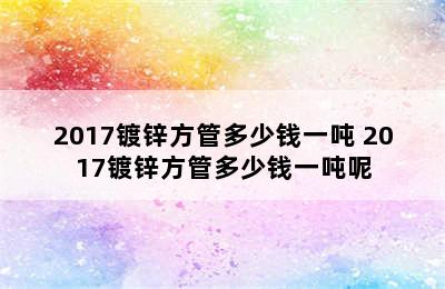 2017镀锌方管多少钱一吨 2017镀锌方管多少钱一吨呢